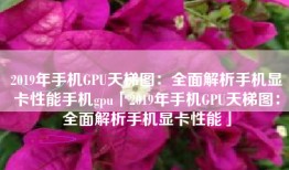 2019年手机GPU天梯图：全面解析手机显卡性能手机gpu「2019年手机GPU天梯图：全面解析手机显卡性能」