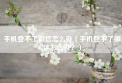 手机登不了微信怎么办（手机登不了微信怎么办？）