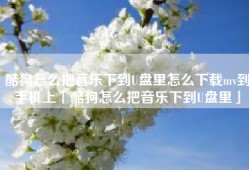 酷狗怎么把音乐下到U盘里怎么下载mv到手机上「酷狗怎么把音乐下到U盘里」