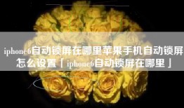 iphone6自动锁屏在哪里苹果手机自动锁屏怎么设置「iphone6自动锁屏在哪里」