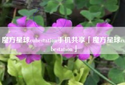 魔方星球cubestation手机共享「魔方星球cubestation」