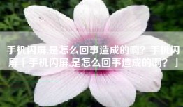 手机闪屏,是怎么回事造成的啊？手机闪屏「手机闪屏,是怎么回事造成的啊？」