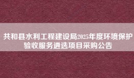 共和县水利工程建设局2025年度环境保护验收服务遴选项目采购公告