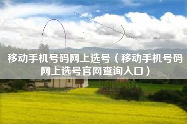 移动手机号码网上选号（移动手机号码网上选号官网查询入口）