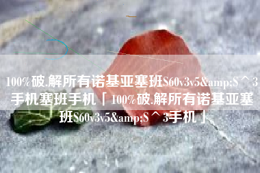 100%破.解所有诺基亚塞班S60v3v5&S^3手机塞班手机「100%破.解所有诺基亚塞班S60v3v5&S^3手机」 100%破.解所有诺基亚塞班S60v3v5&S^3手机塞班手机「100%破.解所有诺基亚塞班S60v3v5&S^3手机」